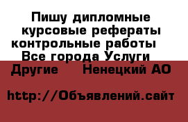 Пишу дипломные курсовые рефераты контрольные работы  - Все города Услуги » Другие   . Ненецкий АО